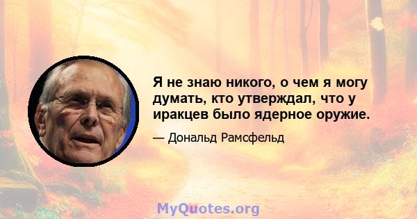 Я не знаю никого, о чем я могу думать, кто утверждал, что у иракцев было ядерное оружие.