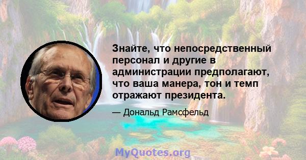 Знайте, что непосредственный персонал и другие в администрации предполагают, что ваша манера, тон и темп отражают президента.