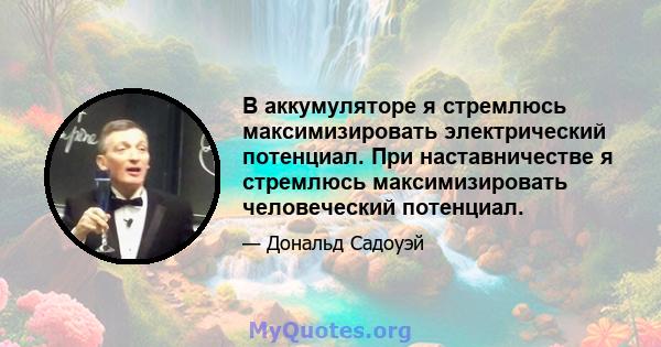 В аккумуляторе я стремлюсь максимизировать электрический потенциал. При наставничестве я стремлюсь максимизировать человеческий потенциал.