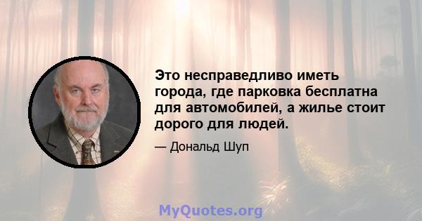 Это несправедливо иметь города, где парковка бесплатна для автомобилей, а жилье стоит дорого для людей.