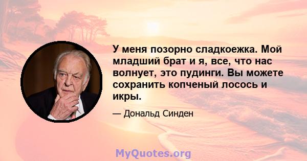 У меня позорно сладкоежка. Мой младший брат и я, все, что нас волнует, это пудинги. Вы можете сохранить копченый лосось и икры.