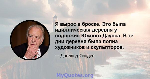 Я вырос в броске. Это была идиллическая деревня у подножия Южного Даунса. В те дни деревня была полна художников и скульпторов.