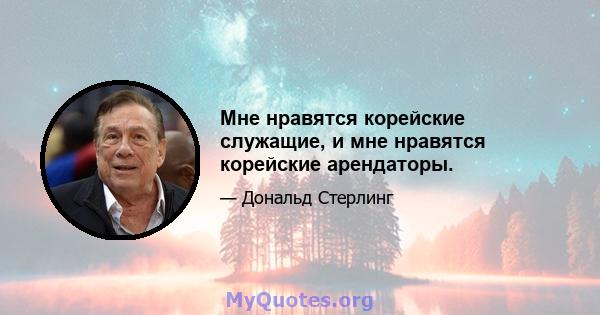 Мне нравятся корейские служащие, и мне нравятся корейские арендаторы.