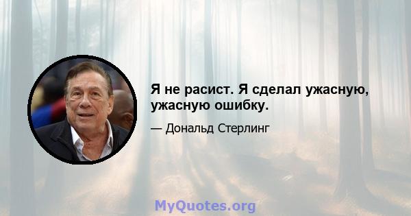 Я не расист. Я сделал ужасную, ужасную ошибку.