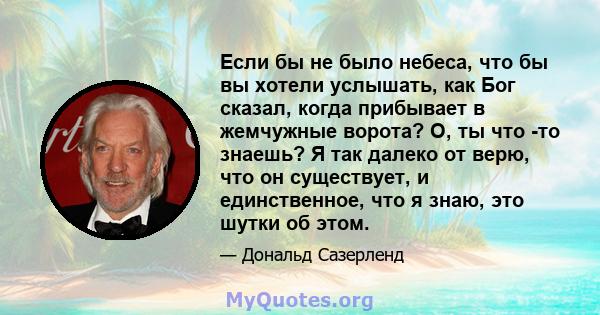 Если бы не было небеса, что бы вы хотели услышать, как Бог сказал, когда прибывает в жемчужные ворота? О, ты что -то знаешь? Я так далеко от верю, что он существует, и единственное, что я знаю, это шутки об этом.