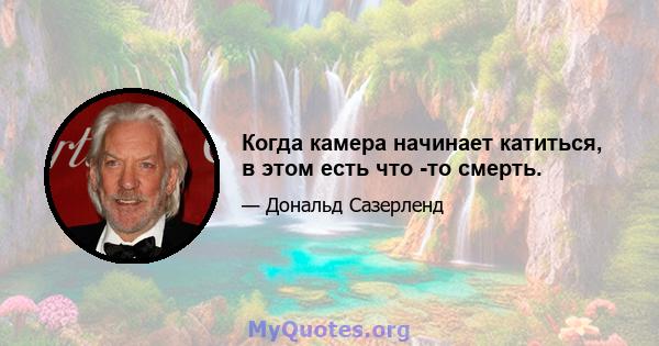 Когда камера начинает катиться, в этом есть что -то смерть.