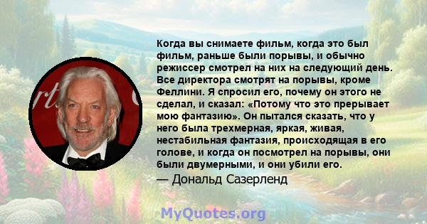 Когда вы снимаете фильм, когда это был фильм, раньше были порывы, и обычно режиссер смотрел на них на следующий день. Все директора смотрят на порывы, кроме Феллини. Я спросил его, почему он этого не сделал, и сказал: