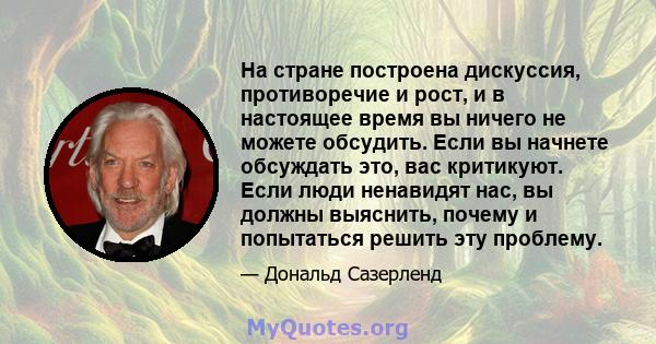 На стране построена дискуссия, противоречие и рост, и в настоящее время вы ничего не можете обсудить. Если вы начнете обсуждать это, вас критикуют. Если люди ненавидят нас, вы должны выяснить, почему и попытаться решить 