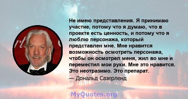 Не имею представления. Я принимаю участие, потому что я думаю, что в проекте есть ценность, и потому что я люблю персонажа, который представлен мне. Мне нравится возможность осмотреть персонажа, чтобы он осмотрел меня,