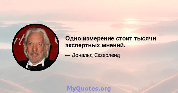 Одно измерение стоит тысячи экспертных мнений.