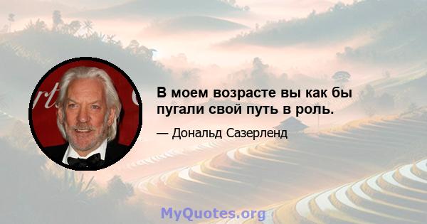 В моем возрасте вы как бы пугали свой путь в роль.