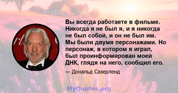 Вы всегда работаете в фильме. Никогда я не был я, и я никогда не был собой, и он не был им. Мы были двумя персонажами. Но персонаж, в котором я играл, был проинформирован моей ДНК, глядя на него, сообщил его.