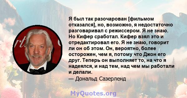 Я был так разочарован [фильмом отказался], но, возможно, я недостаточно разговаривал с режиссером. Я не знаю. Но Кифер сработал. Кифер взял это и отредактировал его. Я не знаю, говорит ли он об этом. Он, вероятно, более 