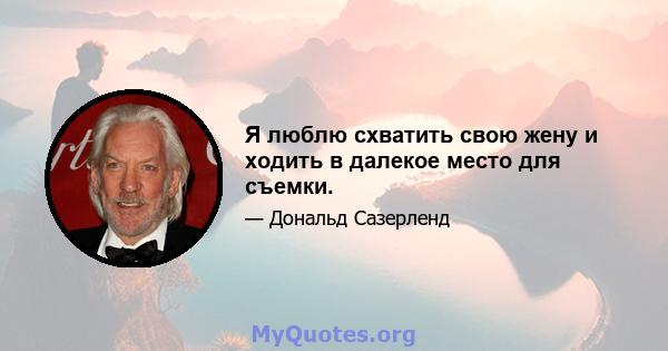 Я люблю схватить свою жену и ходить в далекое место для съемки.