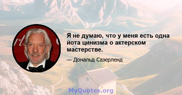 Я не думаю, что у меня есть одна йота цинизма о актерском мастерстве.