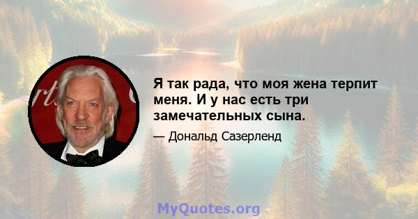 Я так рада, что моя жена терпит меня. И у нас есть три замечательных сына.