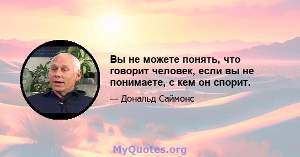 Вы не можете понять, что говорит человек, если вы не понимаете, с кем он спорит.