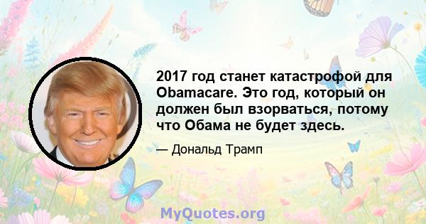 2017 год станет катастрофой для Obamacare. Это год, который он должен был взорваться, потому что Обама не будет здесь.