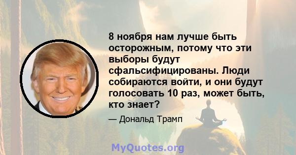 8 ноября нам лучше быть осторожным, потому что эти выборы будут сфальсифицированы. Люди собираются войти, и они будут голосовать 10 раз, может быть, кто знает?