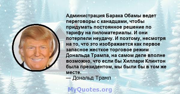 Администрация Барака Обамы ведет переговоры с канадцами, чтобы придумать постоянное решение по тарифу на пиломатериалы. И они потерпели неудачу. И поэтому, несмотря на то, что это изображается как первое запасное