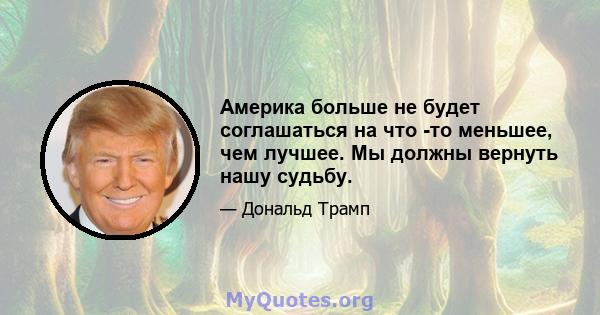 Америка больше не будет соглашаться на что -то меньшее, чем лучшее. Мы должны вернуть нашу судьбу.