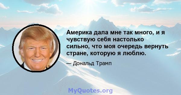 Америка дала мне так много, и я чувствую себя настолько сильно, что моя очередь вернуть стране, которую я люблю.