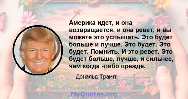 Америка идет, и она возвращается, и она ревет, и вы можете это услышать. Это будет больше и лучше. Это будет. Это будет. Помнить. И это ревет. Это будет больше, лучше, и сильнее, чем когда -либо прежде.