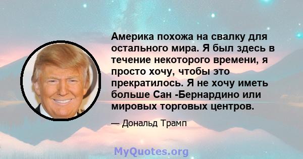 Америка похожа на свалку для остального мира. Я был здесь в течение некоторого времени, я просто хочу, чтобы это прекратилось. Я не хочу иметь больше Сан -Бернардино или мировых торговых центров.