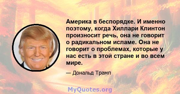 Америка в беспорядке. И именно поэтому, когда Хиллари Клинтон произносит речь, она не говорит о радикальном исламе. Она не говорит о проблемах, которые у нас есть в этой стране и во всем мире.