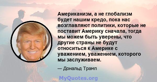 Американизм, а не глобализм будет нашим кредо, пока нас возглавляют политики, которые не поставит Америку сначала, тогда мы можем быть уверены, что другие страны не будут относиться к Америке с уважением, уважением,