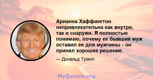 Арианна Хаффингтон непривлекательна как внутри, так и снаружи. Я полностью понимаю, почему ее бывший муж оставил ее для мужчины - он принял хорошее решение.