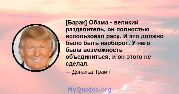 [Барак] Обама - великий разделитель, он полностью использовал расу. И это должно было быть наоборот. У него была возможность объединиться, и он этого не сделал.