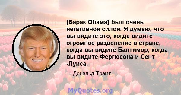 [Барак Обама] был очень негативной силой. Я думаю, что вы видите это, когда видите огромное разделение в стране, когда вы видите Балтимор, когда вы видите Фергюсона и Сент -Луиса.