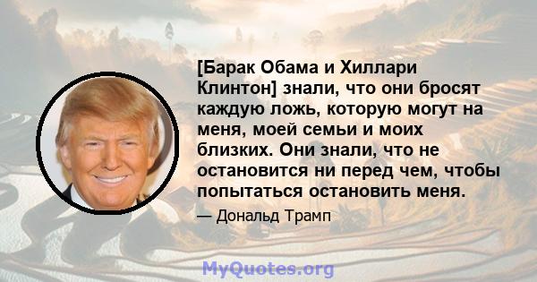 [Барак Обама и Хиллари Клинтон] знали, что они бросят каждую ложь, которую могут на меня, моей семьи и моих близких. Они знали, что не остановится ни перед чем, чтобы попытаться остановить меня.