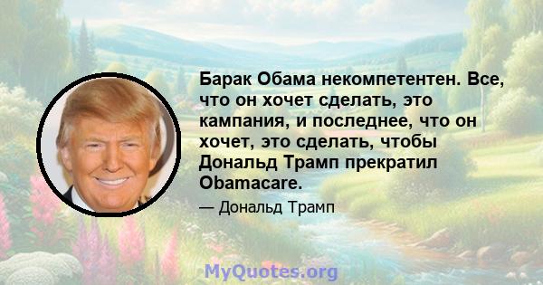 Барак Обама некомпетентен. Все, что он хочет сделать, это кампания, и последнее, что он хочет, это сделать, чтобы Дональд Трамп прекратил Obamacare.