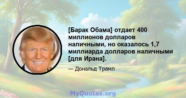 [Барак Обама] отдает 400 миллионов долларов наличными, но оказалось 1,7 миллиарда долларов наличными [для Ирана].