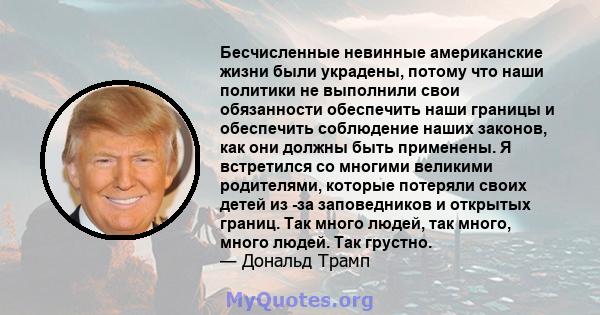 Бесчисленные невинные американские жизни были украдены, потому что наши политики не выполнили свои обязанности обеспечить наши границы и обеспечить соблюдение наших законов, как они должны быть применены. Я встретился