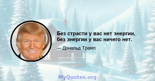 Без страсти у вас нет энергии, без энергии у вас ничего нет.