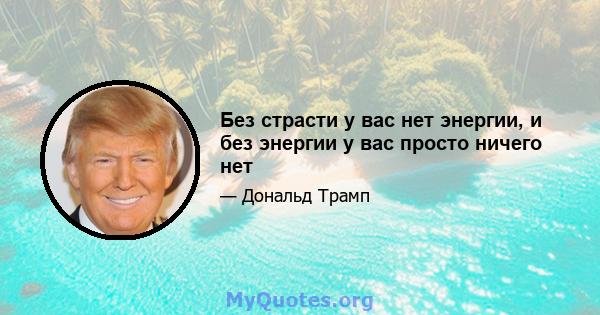 Без страсти у вас нет энергии, и без энергии у вас просто ничего нет