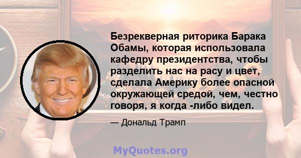 Безрекверная риторика Барака Обамы, которая использовала кафедру президентства, чтобы разделить нас на расу и цвет, сделала Америку более опасной окружающей средой, чем, честно говоря, я когда -либо видел.