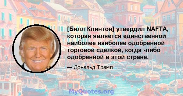 [Билл Клинтон] утвердил NAFTA, которая является единственной наиболее наиболее одобренной торговой сделкой, когда -либо одобренной в этой стране.