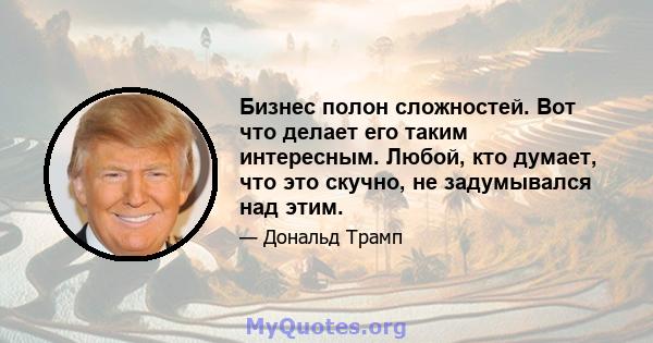 Бизнес полон сложностей. Вот что делает его таким интересным. Любой, кто думает, что это скучно, не задумывался над этим.