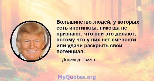 Большинство людей, у которых есть инстинкты, никогда не признают, что они это делают, потому что у них нет смелости или удачи раскрыть свой потенциал.