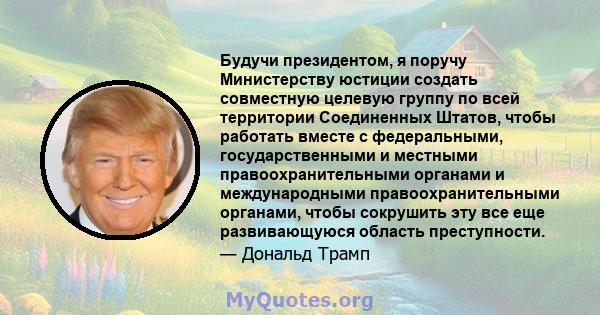 Будучи президентом, я поручу Министерству юстиции создать совместную целевую группу по всей территории Соединенных Штатов, чтобы работать вместе с федеральными, государственными и местными правоохранительными органами и 