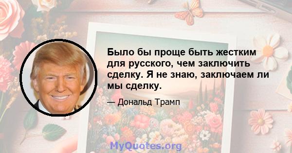 Было бы проще быть жестким для русского, чем заключить сделку. Я не знаю, заключаем ли мы сделку.