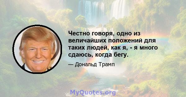 Честно говоря, одно из величайших положений для таких людей, как я, - я много сдаюсь, когда бегу.