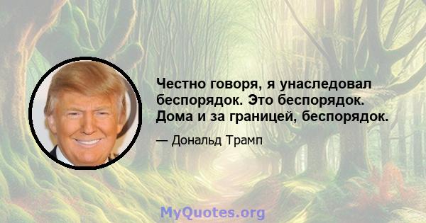 Честно говоря, я унаследовал беспорядок. Это беспорядок. Дома и за границей, беспорядок.