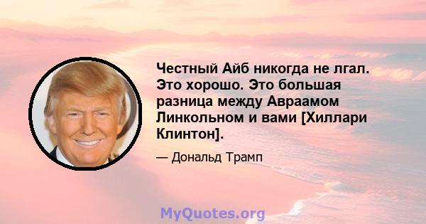 Честный Айб никогда не лгал. Это хорошо. Это большая разница между Авраамом Линкольном и вами [Хиллари Клинтон].