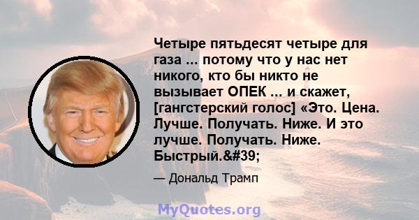 Четыре пятьдесят четыре для газа ... потому что у нас нет никого, кто бы никто не вызывает ОПЕК ... и скажет, [гангстерский голос] «Это. Цена. Лучше. Получать. Ниже. И это лучше. Получать. Ниже. Быстрый.'