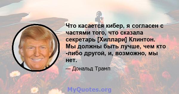 Что касается кибер, я согласен с частями того, что сказала секретарь [Хиллари] Клинтон. Мы должны быть лучше, чем кто -либо другой, и, возможно, мы нет.